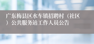 广东梅县区水车镇招聘村（社区）公共服务站工作人员公告