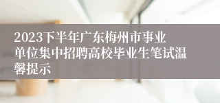 2023下半年广东梅州市事业单位集中招聘高校毕业生笔试温馨提示