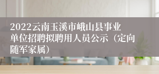 2022云南玉溪市峨山县事业单位招聘拟聘用人员公示（定向随军家属）