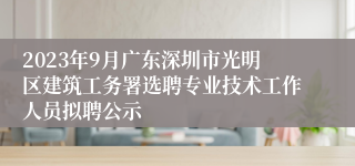 2023年9月广东深圳市光明区建筑工务署选聘专业技术工作人员拟聘公示