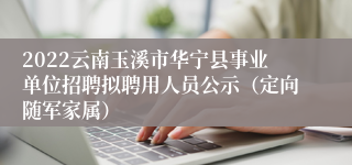 2022云南玉溪市华宁县事业单位招聘拟聘用人员公示（定向随军家属）