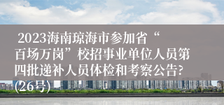  2023海南琼海市参加省“百场万岗”校招事业单位人员第四批递补人员体检和考察公告?(26号)