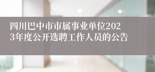 四川巴中市市属事业单位2023年度公开选聘工作人员的公告