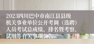 2023四川巴中市南江县县级机关事业单位公开考调（选聘）人员考试总成绩、排名暨考察、试用等有关事项公告