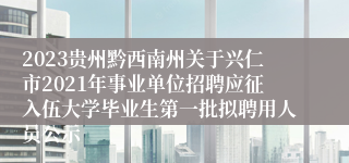 2023贵州黔西南州关于兴仁市2021年事业单位招聘应征入伍大学毕业生第一批拟聘用人员公示