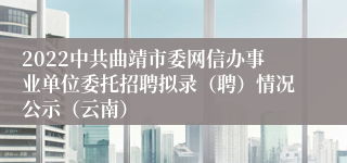 2022中共曲靖市委网信办事业单位委托招聘拟录（聘）情况公示（云南）