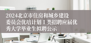 2024北京市住房和城乡建设委员会优培计划Ⅰ类招聘应届优秀大学毕业生拟聘公示