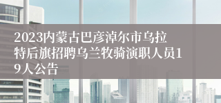 2023内蒙古巴彦淖尔市乌拉特后旗招聘乌兰牧骑演职人员19人公告