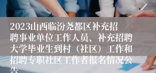 2023山西临汾尧都区补充招聘事业单位工作人员、补充招聘大学毕业生到村（社区）工作和招聘专职社区工作者报名情况公告