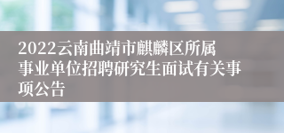 2022云南曲靖市麒麟区所属事业单位招聘研究生面试有关事项公告