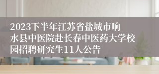 2023下半年江苏省盐城市响水县中医院赴长春中医药大学校园招聘研究生11人公告