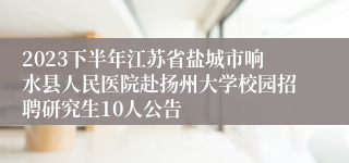 2023下半年江苏省盐城市响水县人民医院赴扬州大学校园招聘研究生10人公告