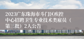 2023广东珠海市斗门区疾控中心招聘卫生专业技术类雇员（第三批）2人公告