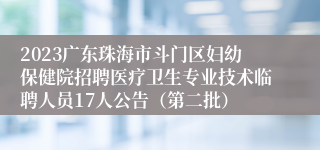 2023广东珠海市斗门区妇幼保健院招聘医疗卫生专业技术临聘人员17人公告（第二批）