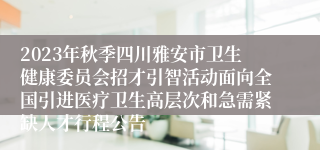 2023年秋季四川雅安市卫生健康委员会招才引智活动面向全国引进医疗卫生高层次和急需紧缺人才行程公告