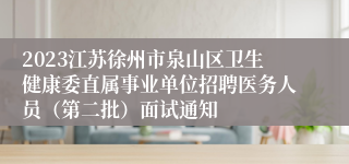 2023江苏徐州市泉山区卫生健康委直属事业单位招聘医务人员（第二批）面试通知