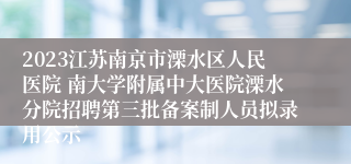 2023江苏南京市溧水区人民医院 南大学附属中大医院溧水分院招聘第三批备案制人员拟录用公示