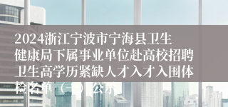 2024浙江宁波市宁海县卫生健康局下属事业单位赴高校招聘卫生高学历紧缺人才入才入围体检名单（一）公示