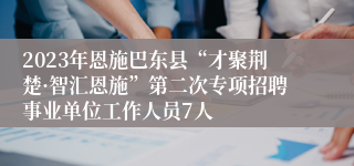 2023年恩施巴东县“才聚荆楚·智汇恩施”第二次专项招聘事业单位工作人员7人