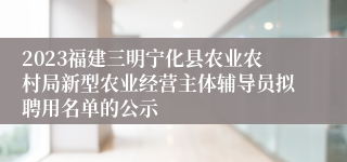 2023福建三明宁化县农业农村局新型农业经营主体辅导员拟聘用名单的公示