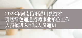 2023年河南信阳潢川县招才引智绿色通道招聘事业单位工作人员拟进入面试人员通知