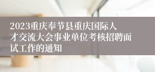 2023重庆奉节县重庆国际人才交流大会事业单位考核招聘面试工作的通知