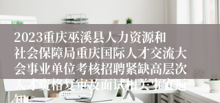 2023重庆巫溪县人力资源和社会保障局重庆国际人才交流大会事业单位考核招聘紧缺高层次人才资格复审及面试相关事宜通知