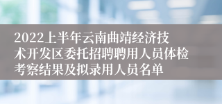 2022上半年云南曲靖经济技术开发区委托招聘聘用人员体检考察结果及拟录用人员名单