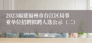 2023福建福州市台江区局事业单位招聘拟聘人选公示（二）