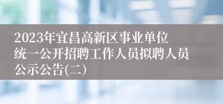 2023年宜昌高新区事业单位统一公开招聘工作人员拟聘人员公示公告(二）