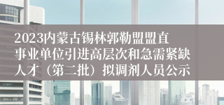 2023内蒙古锡林郭勒盟盟直事业单位引进高层次和急需紧缺人才（第二批）拟调剂人员公示