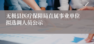 无极县医疗保障局直属事业单位拟选调人员公示