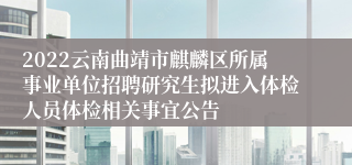 2022云南曲靖市麒麟区所属事业单位招聘研究生拟进入体检人员体检相关事宜公告