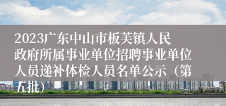 2023广东中山市板芙镇人民政府所属事业单位招聘事业单位人员递补体检人员名单公示（第五批）