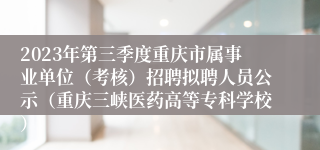 2023年第三季度重庆市属事业单位（考核）招聘拟聘人员公示（重庆三峡医药高等专科学校）