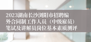 2023湖南长沙浏阳市招聘编外合同制工作人员（中级雇员）笔试及讲解员岗位基本素质测评公告