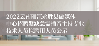 2022云南丽江永胜县融媒体中心招聘紧缺急需播音主持专业技术人员拟聘用人员公示