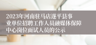 2023年河南驻马店遂平县事业单位招聘工作人员融媒体保障中心岗位面试人员的公示