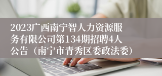 2023广西南宁智人力资源服务有限公司第134期招聘4人公告（南宁市青秀区委政法委）