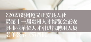 ?2023贵州遵义正安县人社局第十一届贵州人才博览会正安县事业单位人才引进拟聘用人员名单公示（第四批） 