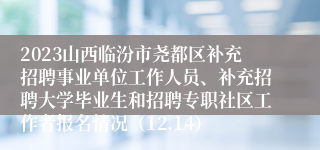 2023山西临汾市尧都区补充招聘事业单位工作人员、补充招聘大学毕业生和招聘专职社区工作者报名情况（12.14）