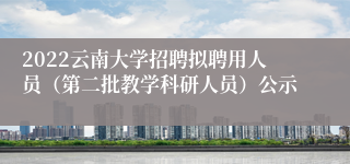 2022云南大学招聘拟聘用人员（第二批教学科研人员）公示