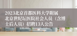 2023北京首都医科大学附属北京世纪坛医院社会人员（含博士后人员）招聘13人公告