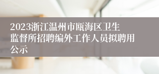 2023浙江温州市瓯海区卫生监督所招聘编外工作人员拟聘用公示