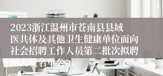 2023浙江温州市苍南县县域医共体及其他卫生健康单位面向社会招聘工作人员第二批次拟聘用人员名单公示