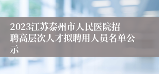 2023江苏泰州市人民医院招聘高层次人才拟聘用人员名单公示