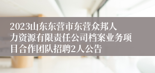 2023山东东营市东营众邦人力资源有限责任公司档案业务项目合作团队招聘2人公告