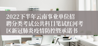 2022下半年云南事业单位招聘分类考试公共科目笔试红河考区新冠肺炎疫情防控暨承诺书