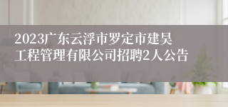 2023广东云浮市罗定市建昊工程管理有限公司招聘2人公告