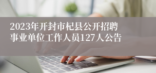 2023年开封市杞县公开招聘事业单位工作人员127人公告